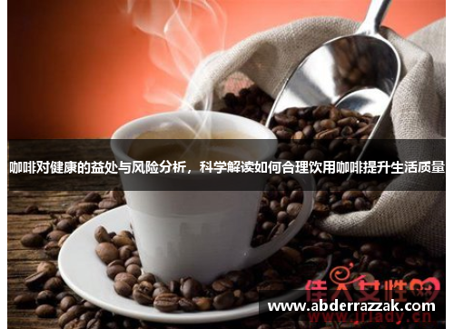 咖啡对健康的益处与风险分析，科学解读如何合理饮用咖啡提升生活质量