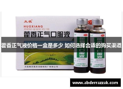 藿香正气液价格一盒是多少 如何选择合适的购买渠道