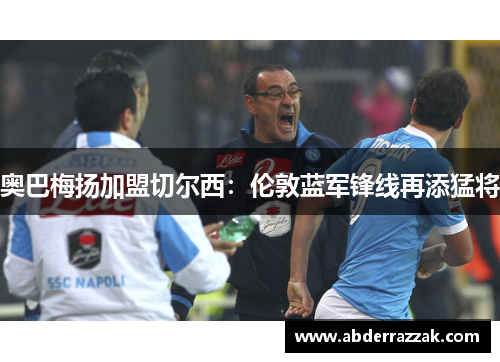 奥巴梅扬加盟切尔西：伦敦蓝军锋线再添猛将