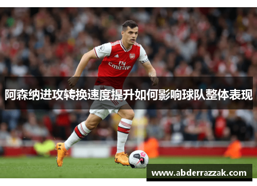 阿森纳进攻转换速度提升如何影响球队整体表现